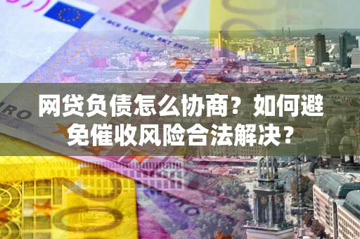 济南网贷负债怎么协商？如何避免催收风险合法解决？