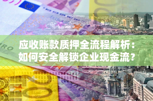 济南应收账款质押全流程解析：如何安全解锁企业现金流？
