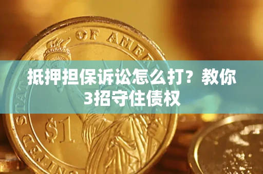 济南抵押担保诉讼怎么打？教你3招守住债权