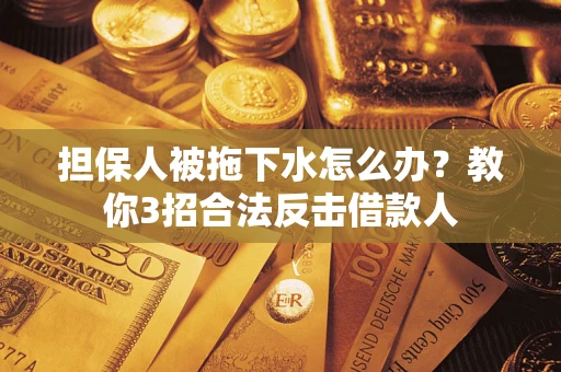 济南担保人被拖下水怎么办？教你3招合法反击借款人