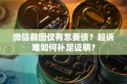 济南微信截图仅有怎要债？起诉难如何补足证明？