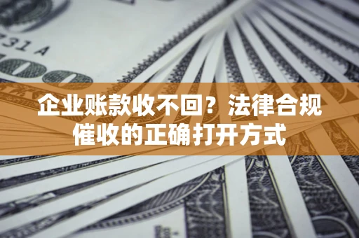 济南企业账款收不回？法律合规催收的正确打开方式