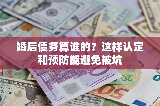 济南婚后债务算谁的？这样认定和预防能避免被坑