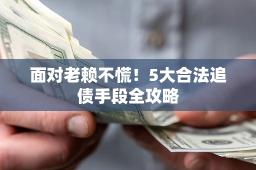 济南面对老赖不慌！5大合法追债手段全攻略