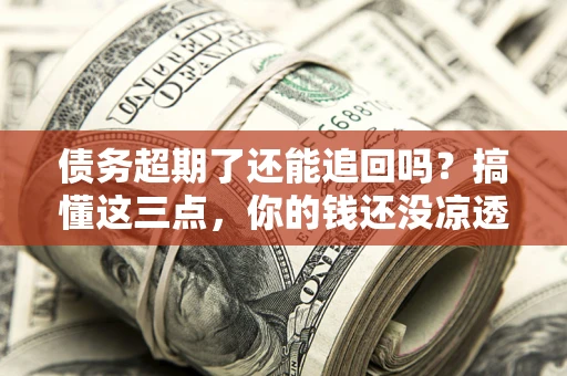 济南债务超期了还能追回吗？搞懂这三点，你的钱还没凉透