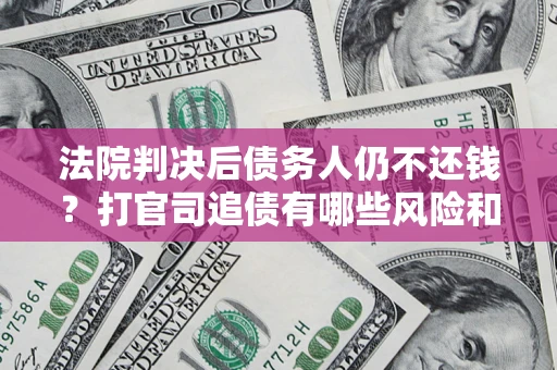 济南法院判决后债务人仍不还钱？打官司追债有哪些风险和技巧？