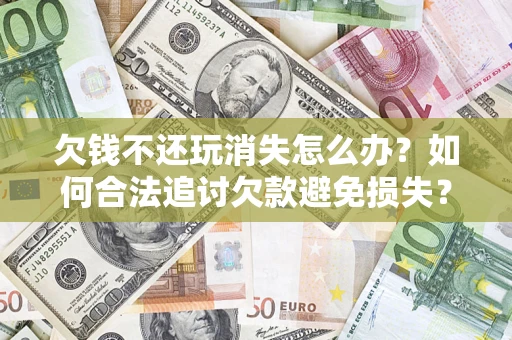 济南欠钱不还玩消失怎么办?如何合法追讨欠款避免损失? 济南欠钱不还玩消失怎么办?如何合法追讨欠款避免损失?