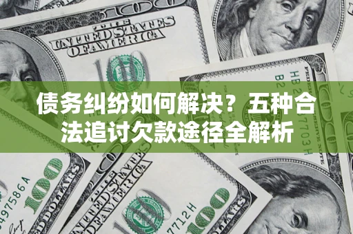 济南债务纠纷如何解决？五种合法追讨欠款途径全解析