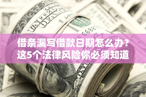 济南借条漏写借款日期怎么办？这5个法律风险你必须知道