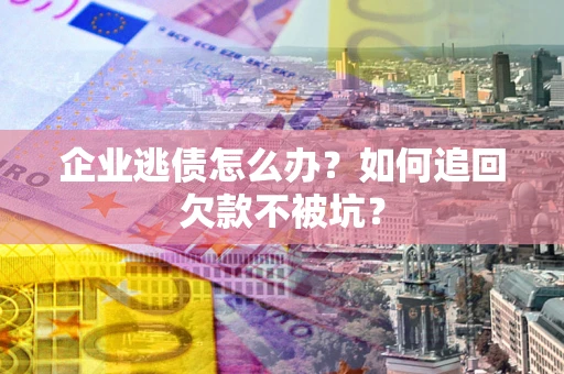 济南企业逃债怎么办？如何追回欠款不被坑？