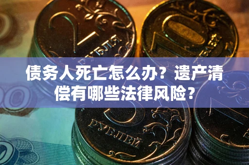 济南债务人死亡怎么办？遗产清偿有哪些法律风险？