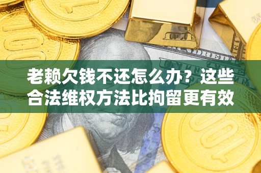 济南老赖欠钱不还怎么办？这些合法维权方法比拘留更有效