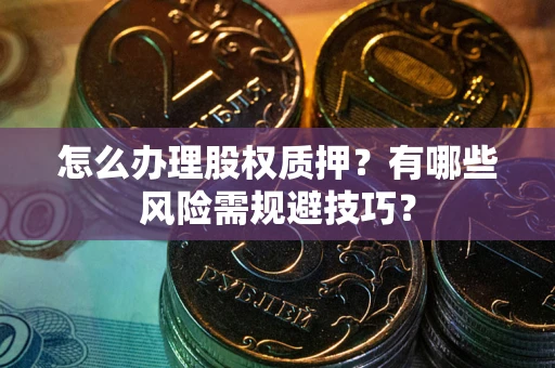 济南怎么办理股权质押？有哪些风险需规避技巧？