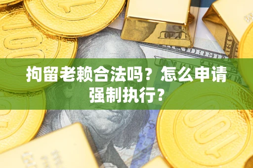 济南拘留老赖合法吗？怎么申请强制执行？