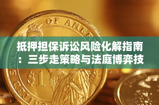 济南抵押担保诉讼风险化解指南：三步走策略与法庭博弈技巧