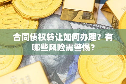 济南合同债权转让如何办理？有哪些风险需警惕？