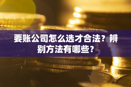 济南要账公司怎么选才合法？辨别方法有哪些？