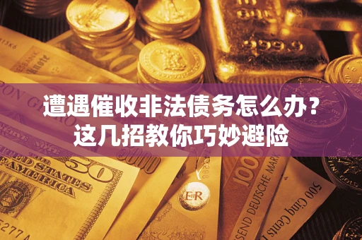 济南遭遇催收非法债务怎么办？这几招教你巧妙避险
