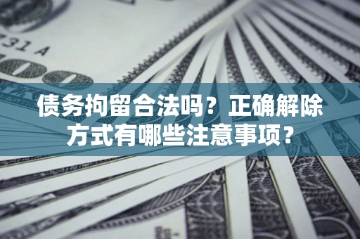 济南债务拘留合法吗？正确解除方式有哪些注意事项？