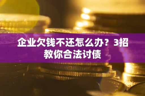 济南企业欠钱不还怎么办？3招教你合法讨债