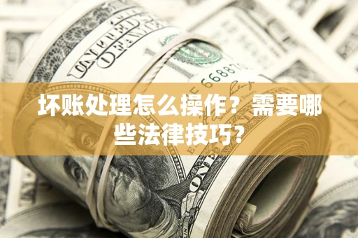 济南坏账处理怎么操作？需要哪些法律技巧？