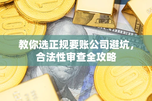 济南教你选正规要账公司避坑，合法性审查全攻略