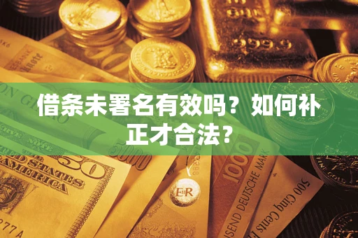 济南借条未署名有效吗？如何补正才合法？