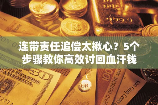 济南连带责任追偿太揪心？5个步骤教你高效讨回血汗钱