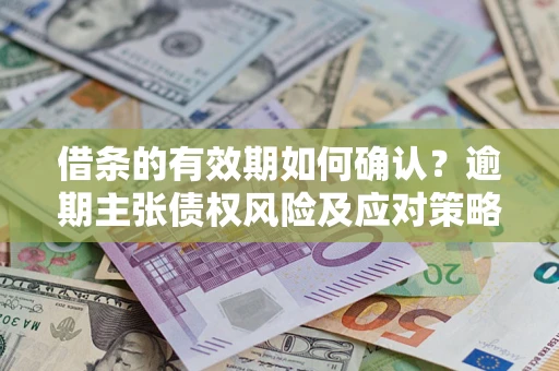 济南借条的有效期如何确认？逾期主张债权风险及应对策略？
