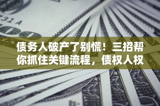 济南债务人破产了别慌！三招帮你抓住关键流程，债权人权益不再缩水