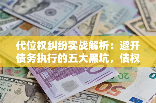 济南代位权纠纷实战解析：避开债务执行的五大黑坑，债权人必看指南
