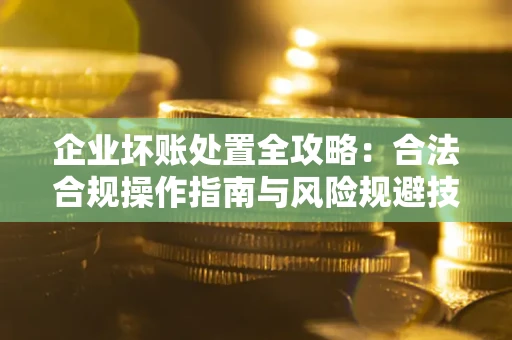 济南企业坏账处置全攻略：合法合规操作指南与风险规避技巧解析