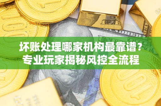 济南坏账处理哪家机构最靠谱？专业玩家揭秘风控全流程