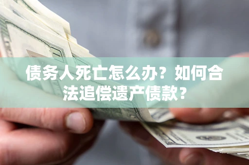 济南债务人死亡怎么办？如何合法追偿遗产债款？
