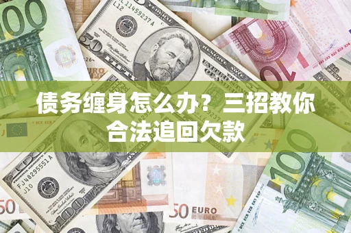 济南债务缠身怎么办？三招教你合法追回欠款