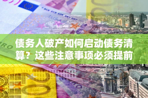 济南债务人破产如何启动债务清算？这些注意事项必须提前知道