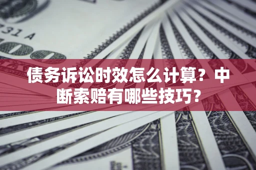 济南债务诉讼时效怎么计算？中断索赔有哪些技巧？