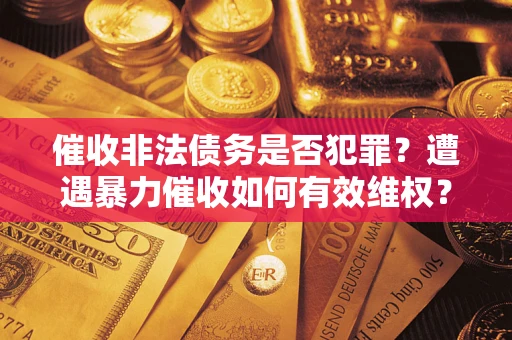 济南催收非法债务是否犯罪?遭遇暴力催收如何有效维权? 济南催收非法债务是否犯罪?遭遇暴力催收如何有效维权?