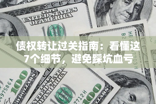 济南债权转让过关指南：看懂这7个细节，避免踩坑血亏