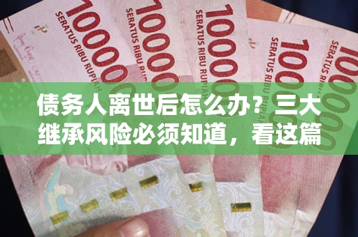 济南债务人离世后怎么办？三大继承风险必须知道，看这篇就够了
