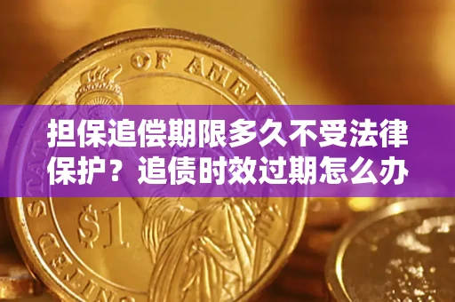 济南担保追偿期限多久不受法律保护？追债时效过期怎么办？