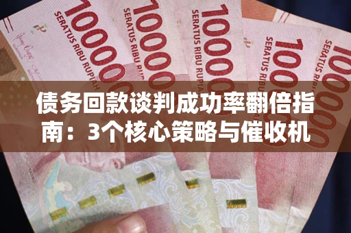 济南债务回款谈判成功率翻倍指南：3个核心策略与催收机构避坑法则