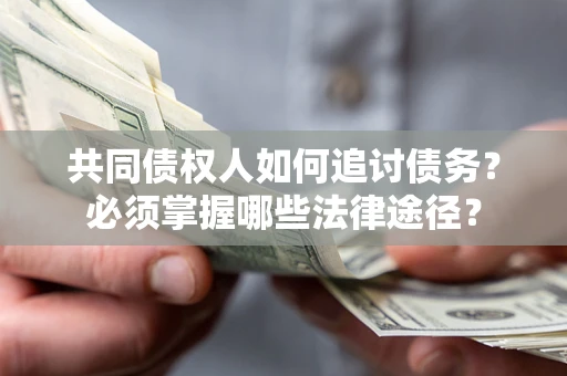 济南共同债权人如何追讨债务？必须掌握哪些法律途径？