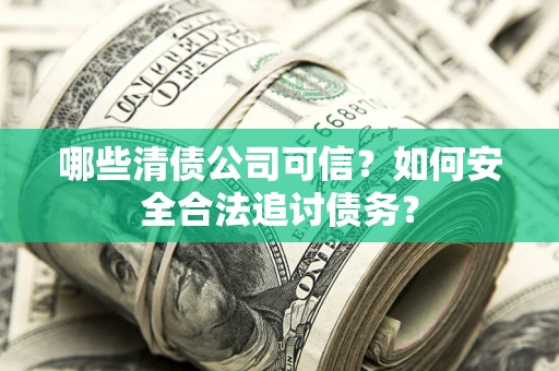 济南哪些清债公司可信？如何安全合法追讨债务？