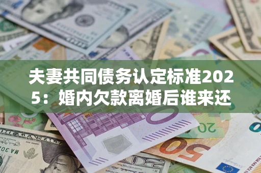 济南夫妻共同债务认定标准2025:婚内欠款离婚后谁来还? 济南夫妻共同债务认定标准2025:婚内欠款离婚后谁来还?