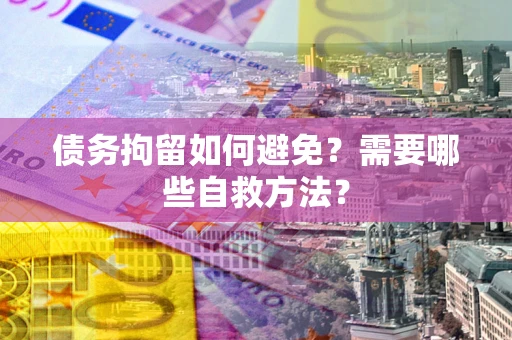 济南债务拘留如何避免？需要哪些自救方法？