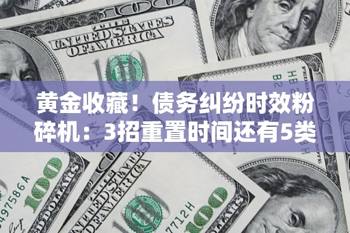 济南黄金收藏！债务纠纷时效粉碎机：3招重置时间还有5类不设年限的特殊债务