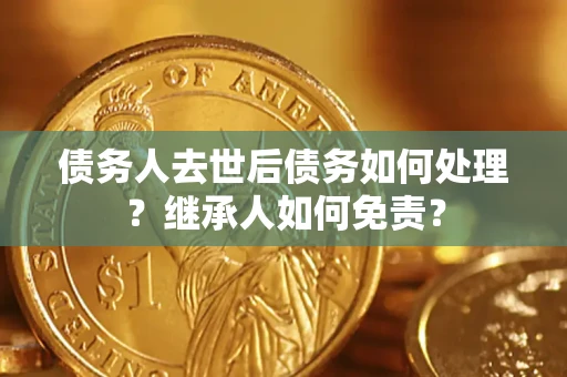 济南债务人去世后债务如何处理？继承人如何免责？