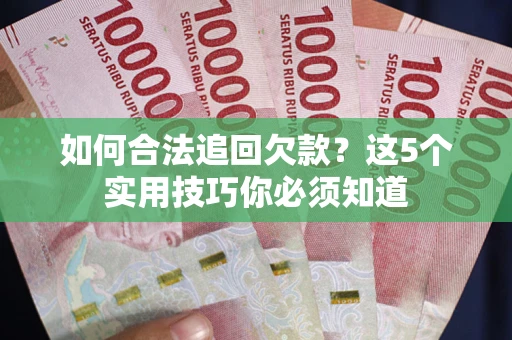 济南如何合法追回欠款？这5个实用技巧你必须知道