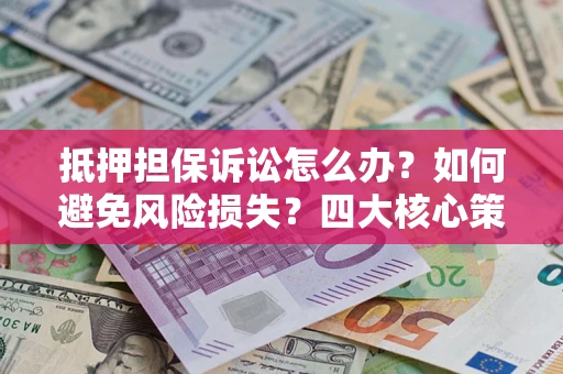 济南抵押担保诉讼怎么办？如何避免风险损失？四大核心策略全解读